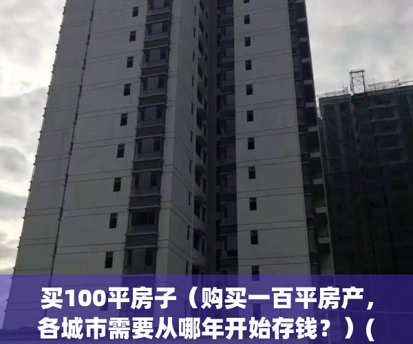 买100平房子（购买一百平房产，各城市需要从哪年开始存钱？）(现在买100平房子多少钱)