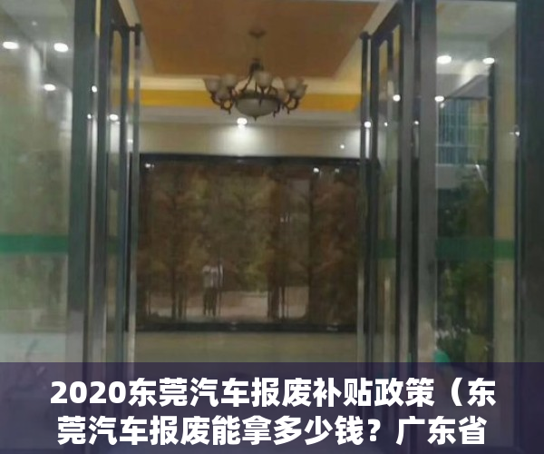 2020东莞汽车报废补贴政策（东莞汽车报废能拿多少钱？广东省汽车报废标准及补贴）