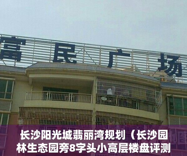 长沙阳光城翡丽湾规划（长沙园林生态园旁8字头小高层楼盘评测阳光城·翡丽公园）