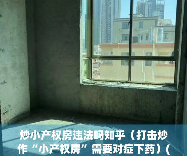 炒小产权房违法吗知乎（打击炒作“小产权房”需要对症下药）(小产权房非法买卖什么罪)