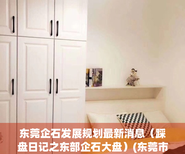 东莞企石发展规划最新消息（踩盘日记之东部企石大盘）(东莞市企石镇控规图)