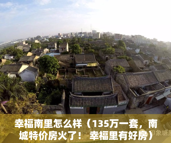 幸福南里怎么样（135万一套，南城特价房火了！ 幸福里有好房）