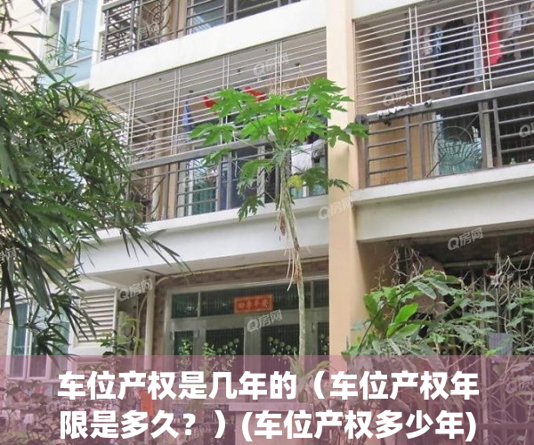 车位产权是几年的（车位产权年限是多久？）(车位产权多少年)