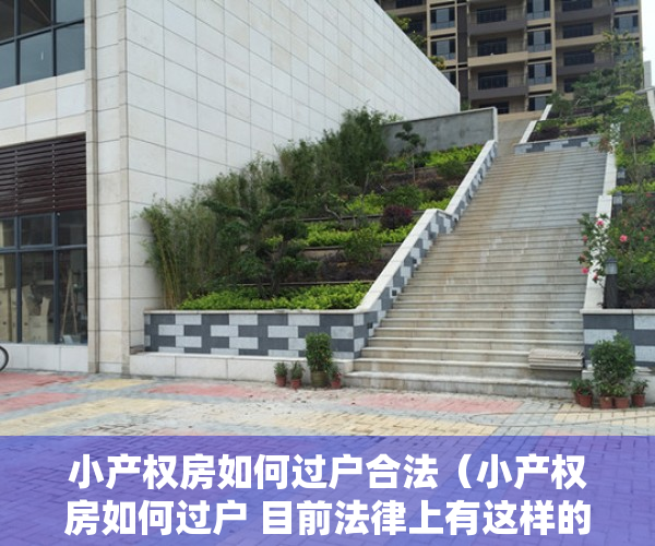 小产权房如何过户合法（小产权房如何过户 目前法律上有这样的规定）