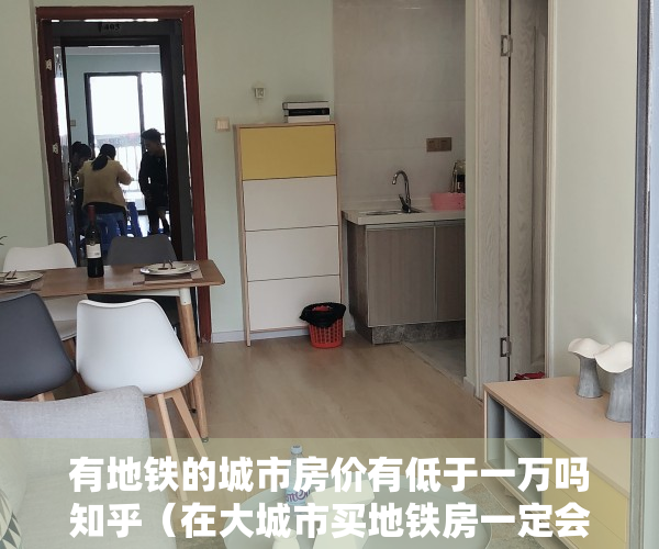 有地铁的城市房价有低于一万吗知乎（在大城市买地铁房一定会升值？最好还有3个特点，否则也易贬值）