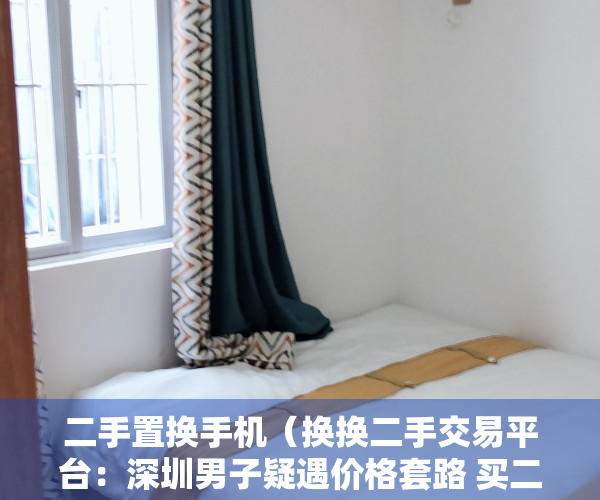 二手置换手机（换换二手交易平台：深圳男子疑遇价格套路 买二手手机如何不被骗）