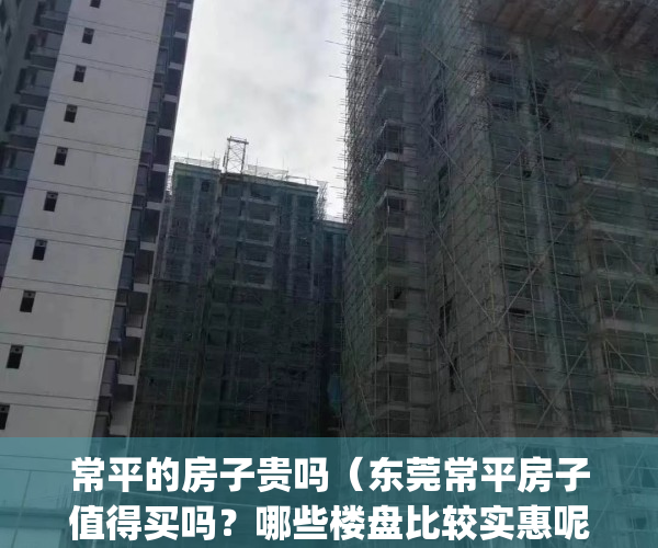 常平的房子贵吗（东莞常平房子值得买吗？哪些楼盘比较实惠呢？）(东莞常平的房价多少一平米)