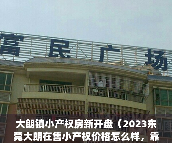 大朗镇小产权房新开盘（2023东莞大朗在售小产权价格怎么样，靠谱吗？）(大朗最好的小产权房)