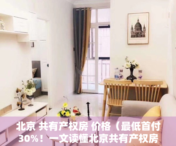 北京 共有产权房 价格（最低首付30%！一文读懂北京共有产权房最新政策）