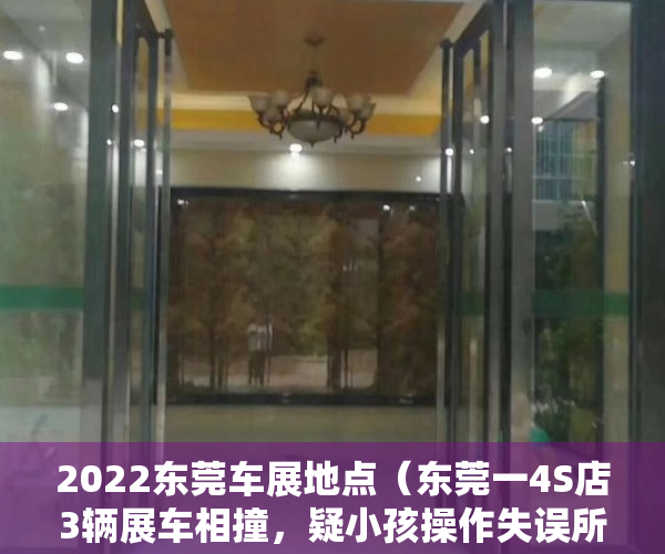 2022东莞车展地点（东莞一4S店3辆展车相撞，疑小孩操作失误所致，客服：正进一步调查）