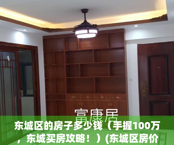东城区的房子多少钱（手握100万，东城买房攻略！）(东城区房价多少钱一平)