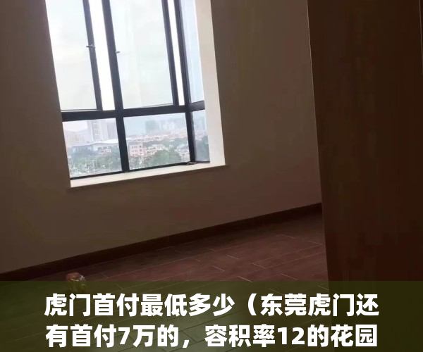 虎门首付最低多少（东莞虎门还有首付7万的，容积率12的花园小区房）(虎门买房首付要多少)
