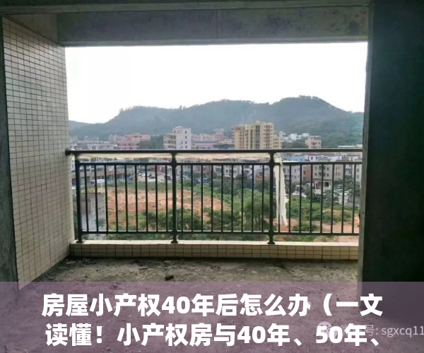 房屋小产权40年后怎么办（一文读懂！小产权房与40年、50年、70年房屋产权的区别~）