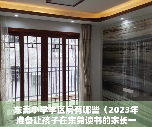 东莞小学学区房有哪些（2023年准备让孩子在东莞读书的家长一定收藏这份小学学区划分图）