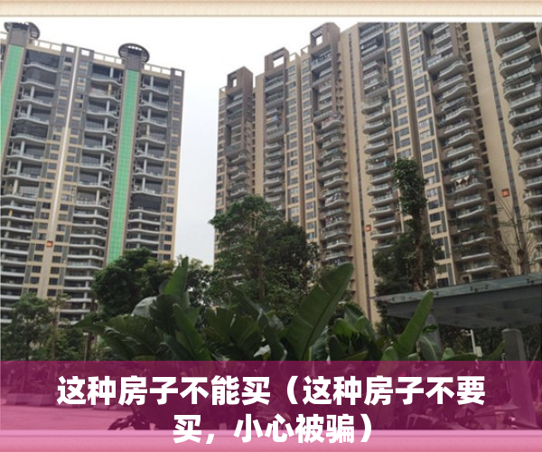 这种房子不能买（这种房子不要买，小心被骗）