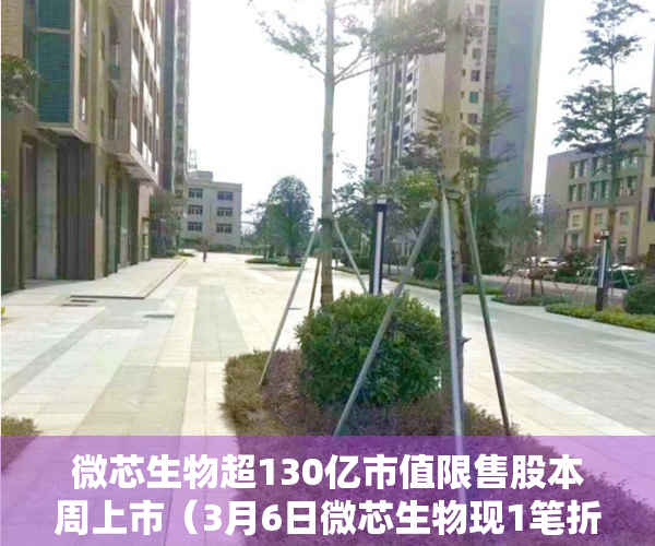 微芯生物超130亿市值限售股本周上市（3月6日微芯生物现1笔折价1271%的大宗交易 合计成交6591万元）
