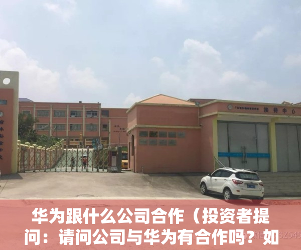 华为跟什么公司合作（投资者提问：请问公司与华为有合作吗？如有是哪方面？另外公司在4D毫米波雷达）