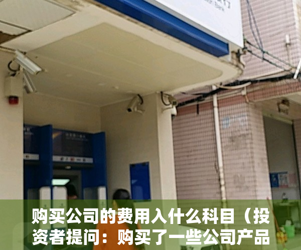 购买公司的费用入什么科目（投资者提问：购买了一些公司产品，提个建议。 公司产品的包装是否可以学下日本）