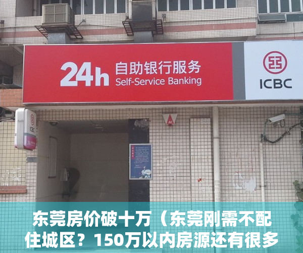 东莞房价破十万（东莞刚需不配住城区？150万以内房源还有很多多多多多）