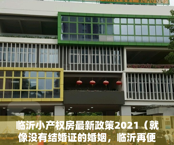 临沂小产权房最新政策2021（就像没有结婚证的婚姻，临沂再便宜的小产权房也不能买！）