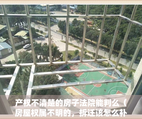 产权不清楚的房子法院能判么（房屋权属不明的，拆迁该怎么补偿，权属不明不能当作不补偿的理由）