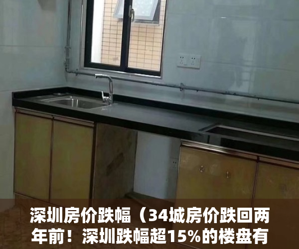 深圳房价跌幅（34城房价跌回两年前！深圳跌幅超15%的楼盘有哪些？）