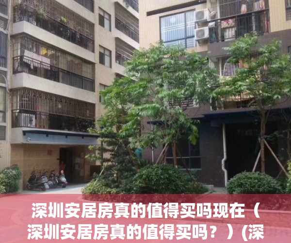 深圳安居房真的值得买吗现在（深圳安居房真的值得买吗？）(深圳安居房好不好)