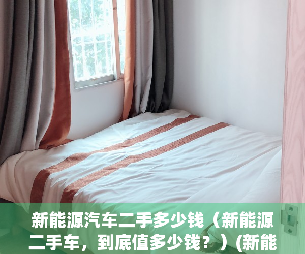 新能源汽车二手多少钱（新能源二手车，到底值多少钱？）(新能源汽车二手价格)