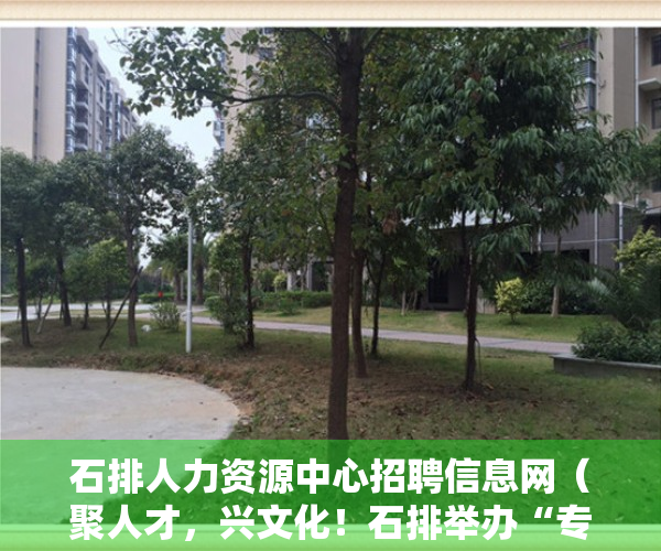 石排人力资源中心招聘信息网（聚人才，兴文化！石排举办“专精特新”企业人才文化之旅）