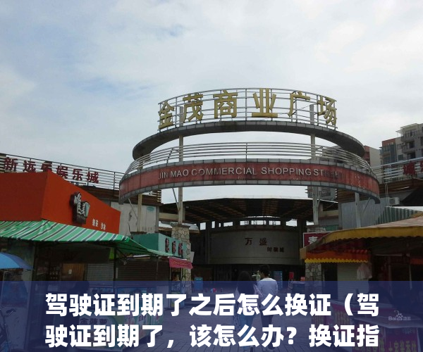 驾驶证到期了之后怎么换证（驾驶证到期了，该怎么办？换证指南来啦！）(驾驶证到期了怎么换证过期了怎么办)