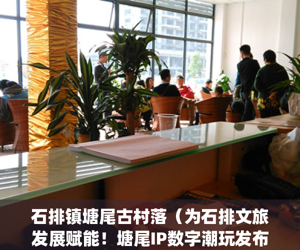 石排镇塘尾古村落（为石排文旅发展赋能！塘尾IP数字潮玩发布）(石排塘尾古村落好玩吗)
