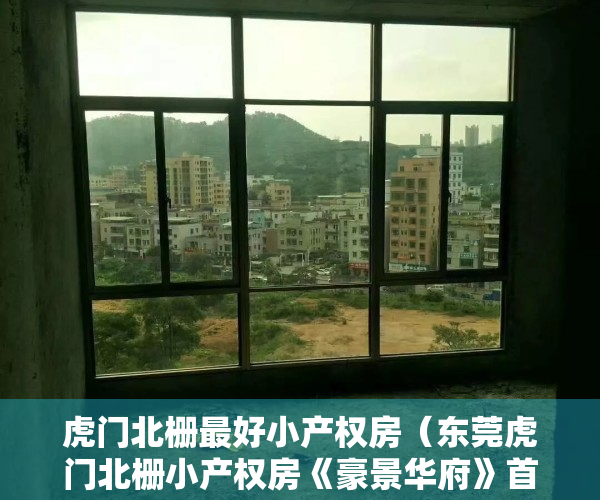 虎门北栅最好小产权房（东莞虎门北栅小产权房《豪景华府》首付6万超低利息加送管理费）
