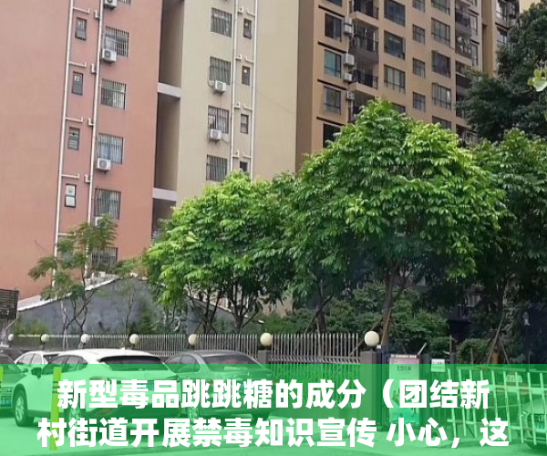 新型毒品跳跳糖的成分（团结新村街道开展禁毒知识宣传 小心，这些跳跳糖、奶茶粉是伪装毒品）
