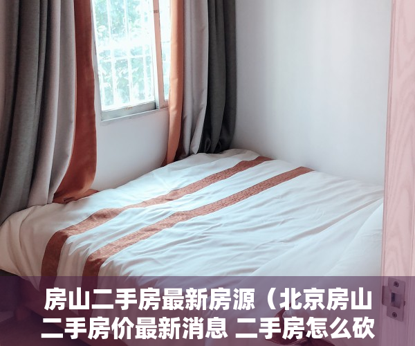 房山二手房最新房源（北京房山二手房价最新消息 二手房怎么砍价）