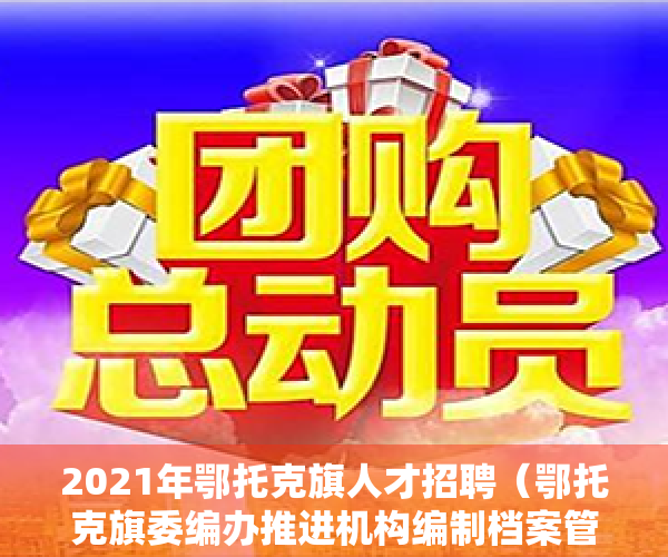 2021年鄂托克旗人才招聘（鄂托克旗委编办推进机构编制档案管理工作）