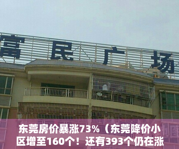 东莞房价暴涨73%（东莞降价小区增至160个！还有393个仍在涨！最新房价曝光）