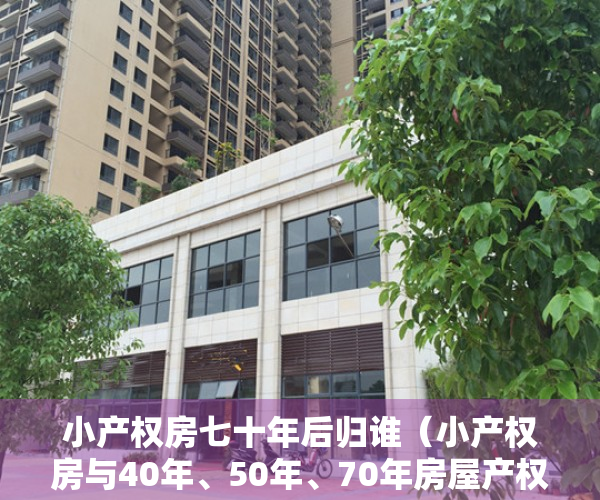小产权房七十年后归谁（小产权房与40年、50年、70年房屋产权有何区别？70年住宅土地使用权到期后怎么办？）
