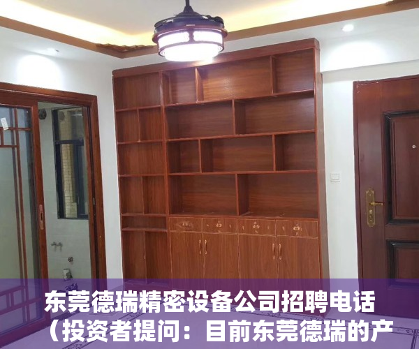东莞德瑞精密设备公司招聘电话（投资者提问：目前东莞德瑞的产能大概是去年的几倍？今年以来都满产吗？）