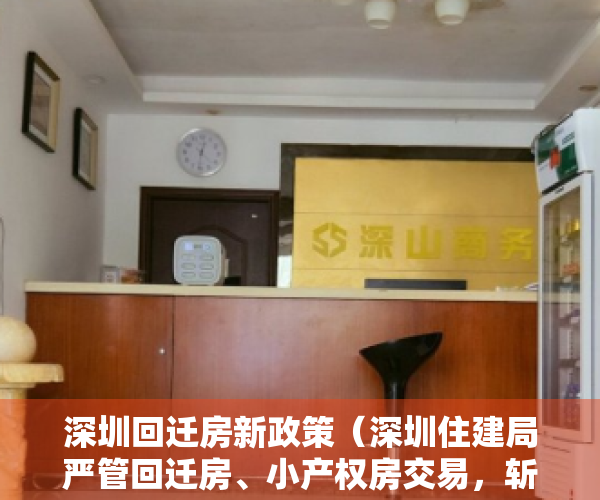深圳回迁房新政策（深圳住建局严管回迁房、小产权房交易，斩断炒作链条）