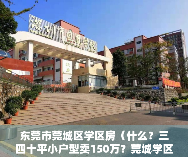 东莞市莞城区学区房（什么？三四十平小户型卖150万？莞城学区房这么豪横！）