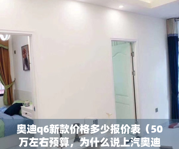 奥迪q6新款价格多少报价表（50万左右预算，为什么说上汽奥迪Q6是最值得购买的豪华大型SUV？）