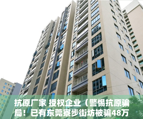 抗原厂家 授权企业（警惕抗原骗局！已有东莞寮步街坊被骗48万）