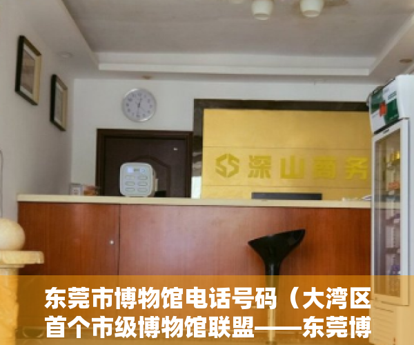 东莞市博物馆电话号码（大湾区首个市级博物馆联盟——东莞博物馆联盟成立）