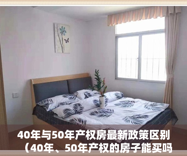 40年与50年产权房最新政策区别（40年、50年产权的房子能买吗？跟70年普通住宅有哪些区别？）