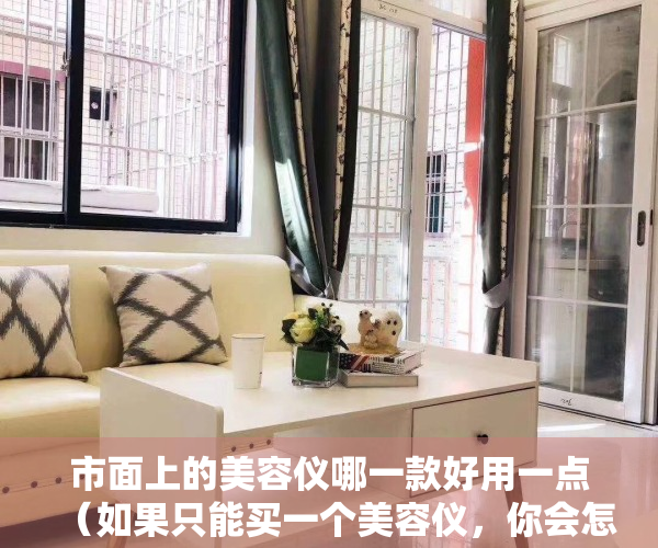 市面上的美容仪哪一款好用一点（如果只能买一个美容仪，你会怎么选，有什么好的美容仪值得推荐呢？）