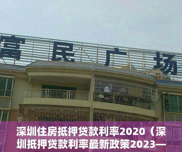 深圳住房抵押贷款利率2020（深圳抵押贷款利率最新政策2023——深圳贷款）