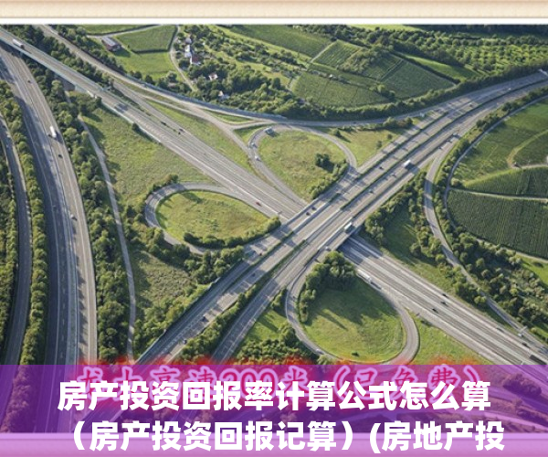 房产投资回报率计算公式怎么算（房产投资回报记算）(房地产投资回报率计算)