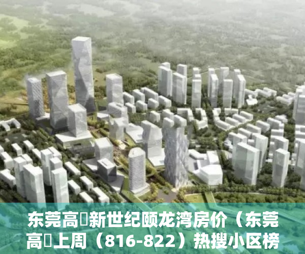 东莞高埗新世纪颐龙湾房价（东莞高埗上周（816-822）热搜小区榜，新世纪颐龙湾关注指数最高）
