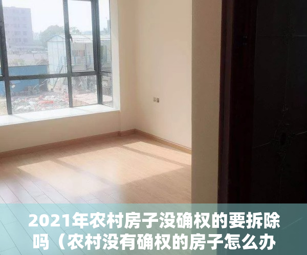 2021年农村房子没确权的要拆除吗（农村没有确权的房子怎么办？拆迁有补偿吗？一文为你解读！）