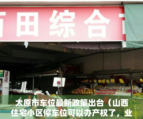 太原市车位最新政策出台（山西住宅小区停车位可以办产权了，业主还将获得部分车位收益）